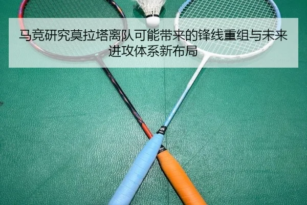 马竞研究莫拉塔离队可能带来的锋线重组与未来进攻体系新布局