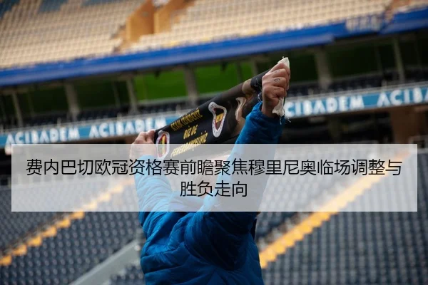费内巴切欧冠资格赛前瞻聚焦穆里尼奥临场调整与胜负走向