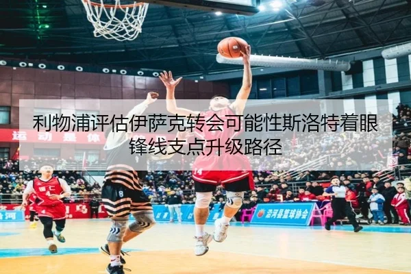 利物浦评估伊萨克转会可能性斯洛特着眼锋线支点升级路径