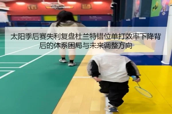 太阳季后赛失利复盘杜兰特错位单打效率下降背后的体系困局与未来调整方向