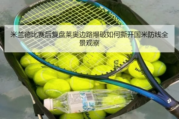 米兰德比赛后复盘莱奥边路爆破如何撕开国米防线全景观察