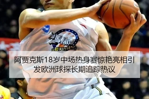 阿贾克斯18岁中场热身赛惊艳亮相引发欧洲球探长期追踪热议