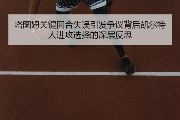 塔图姆关键回合失误引发争议背后凯尔特人进攻选择的深层反思