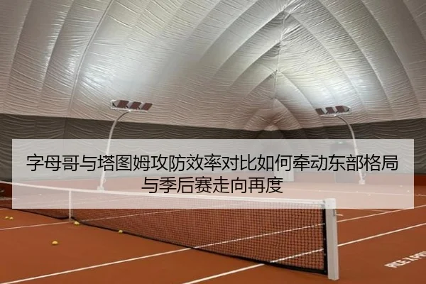 字母哥与塔图姆攻防效率对比如何牵动东部格局与季后赛走向再度